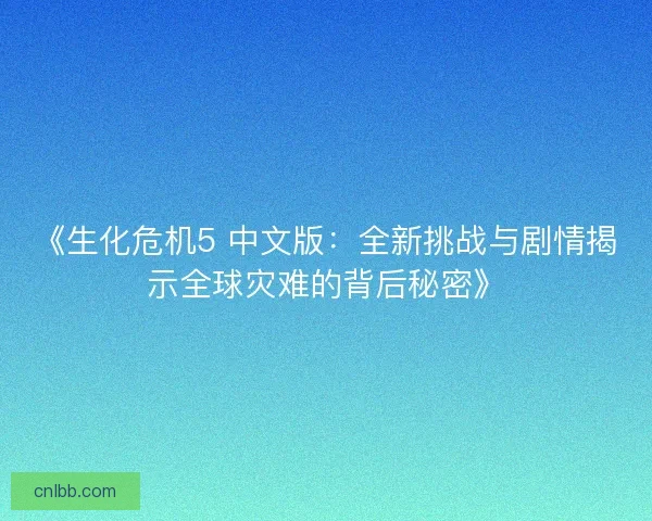 《生化危机5 中文版：全新挑战与剧情揭示全球灾难的背后秘密》