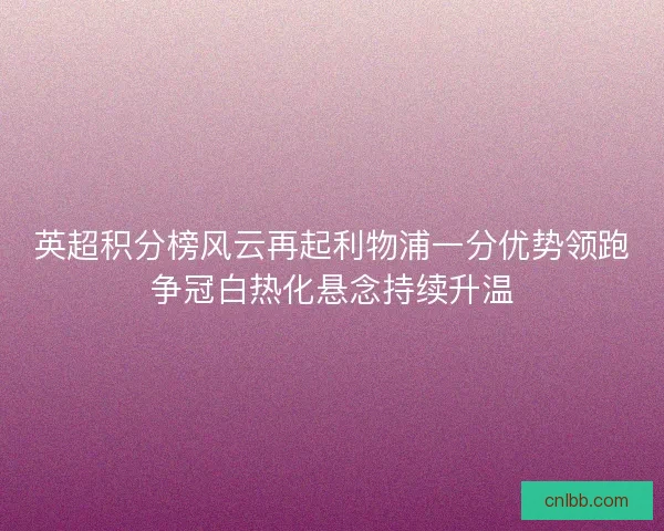 英超积分榜风云再起利物浦一分优势领跑争冠白热化悬念持续升温