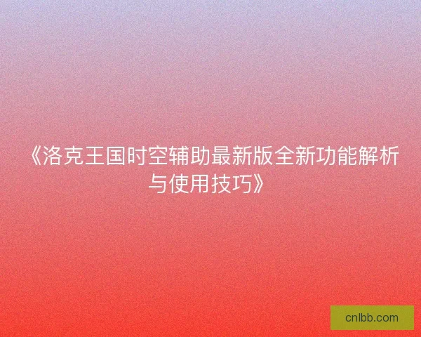 《洛克王国时空辅助最新版全新功能解析与使用技巧》